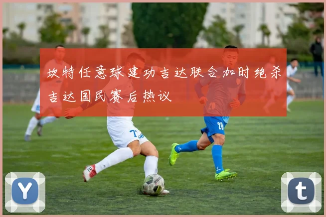 坎特任意球建功吉达联合加时绝杀吉达国民赛后热议 — 详细说明