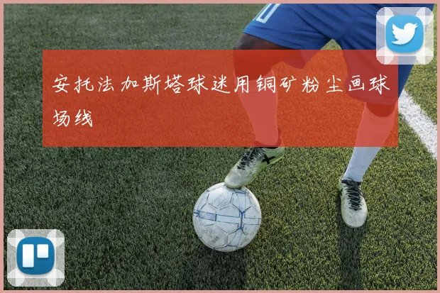 安托法加斯塔球迷用铜矿粉尘画球场线
