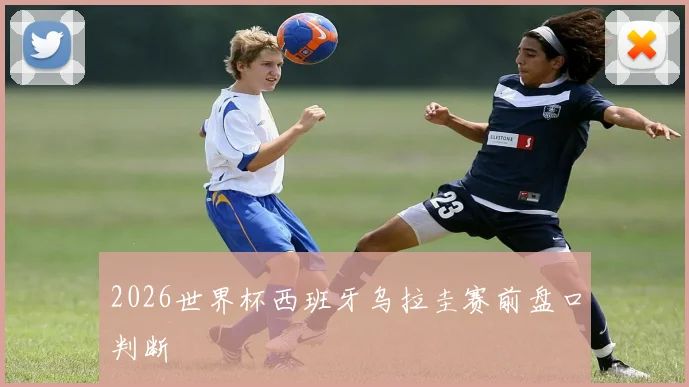2026世界杯西班牙乌拉圭赛前盘口判断