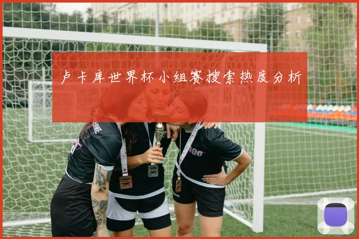 卢卡库世界杯小组赛搜索热度分析