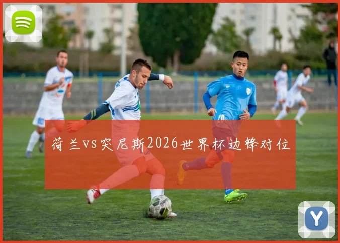 荷兰vs突尼斯2026世界杯边锋对位
