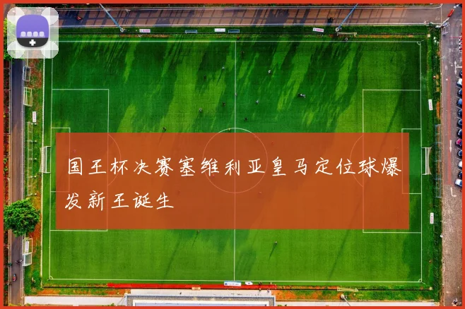 【开云Kaiyun体育赛事在线登录】国王杯决赛塞维利亚皇马定位球爆发新王诞生