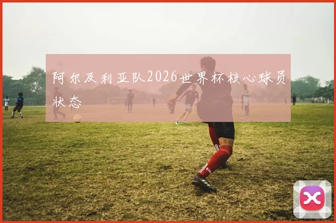 阿尔及利亚队2026世界杯核心球员状态