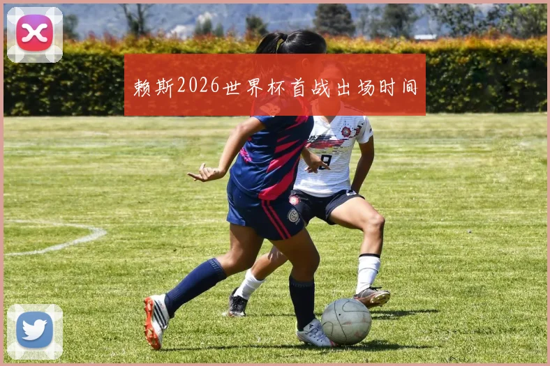 赖斯2026世界杯首战出场时间