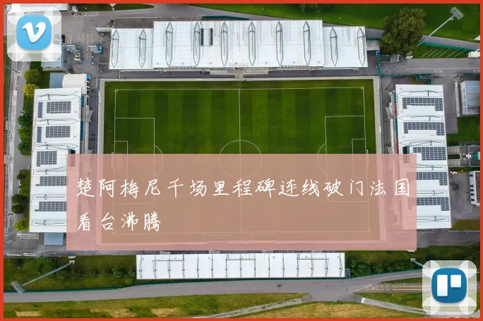 楚阿梅尼千场里程碑连线破门法国看台沸腾