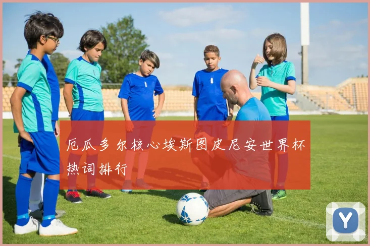 厄瓜多尔核心埃斯图皮尼安世界杯热词排行