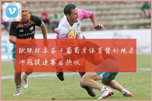 欧联杯本菲卡葡萄牙体育替补绝杀冲冠提速赛后热议