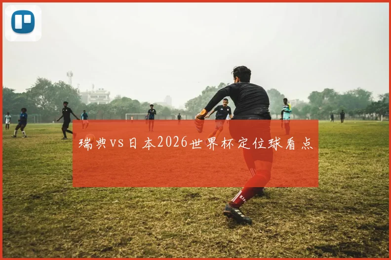 瑞典vs日本2026世界杯定位球看点