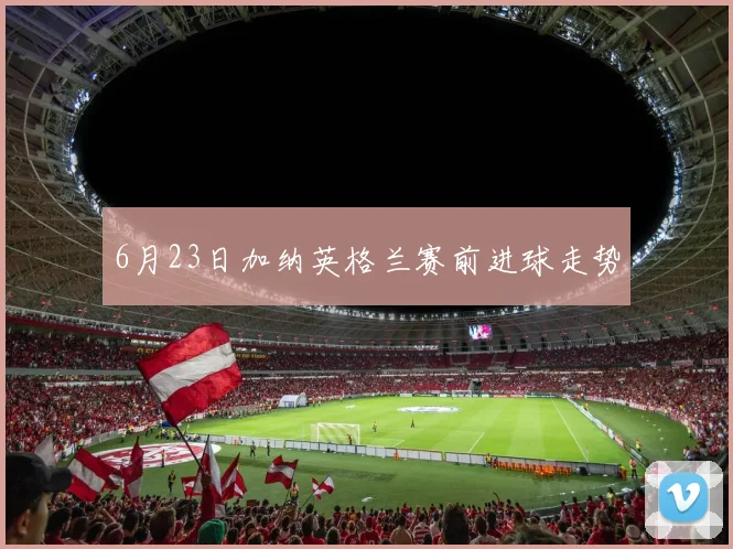 6月23日加纳英格兰赛前进球走势