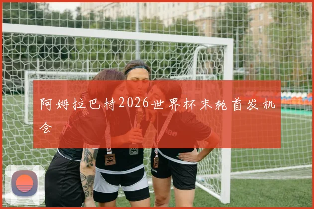 阿姆拉巴特2026世界杯末轮首发机会