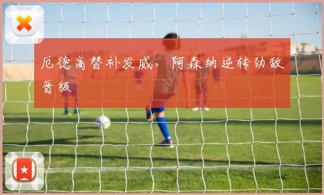 厄德高替补发威，阿森纳逆转劲敌晋级