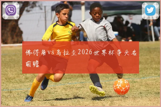 佛得角vs乌拉圭2026世界杯争头名前瞻