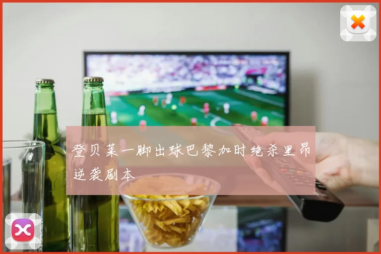 登贝莱一脚出球巴黎加时绝杀里昂逆袭剧本 — 详细说明
