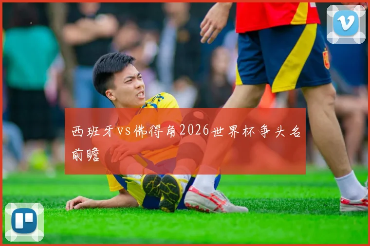 西班牙vs佛得角2026世界杯争头名前瞻