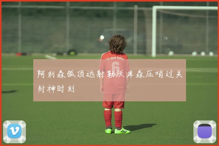 关于「阿利森弧顶远射勒沃库森压哨过关封神时刻」