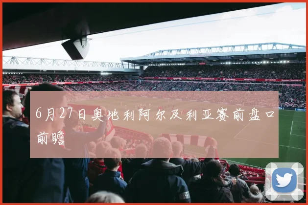 6月27日奥地利阿尔及利亚赛前盘口前瞻