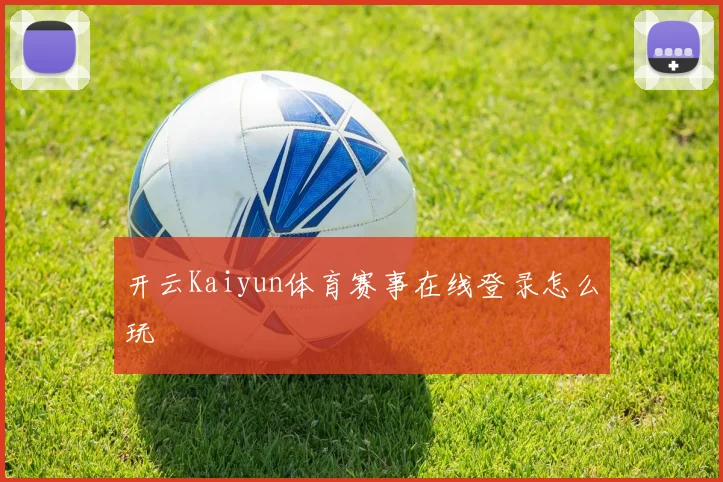 开云Kaiyun体育赛事在线登录怎么玩
