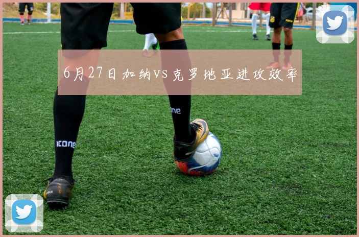 6月27日加纳vs克罗地亚进攻效率