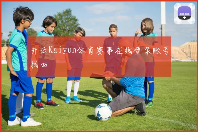 开云Kaiyun体育赛事在线登录账号找回