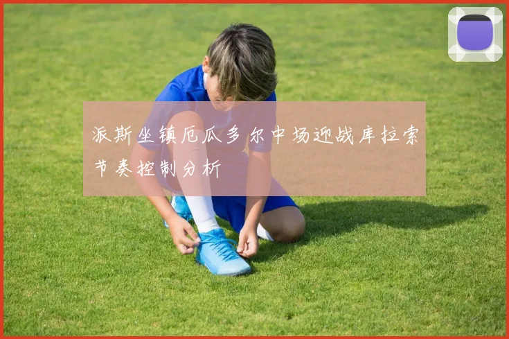 派斯坐镇厄瓜多尔中场迎战库拉索节奏控制分析