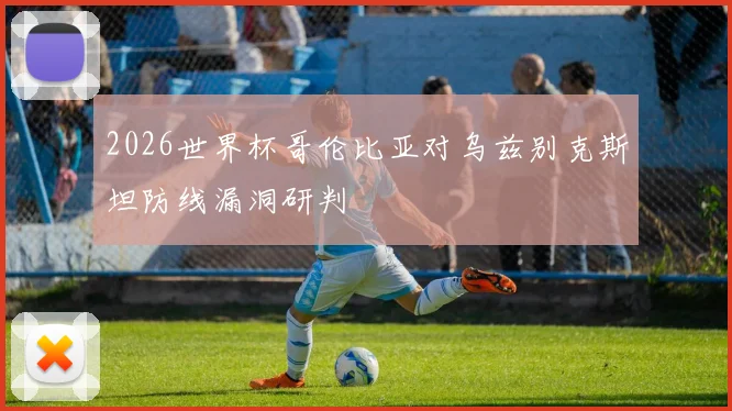 2026世界杯哥伦比亚对乌兹别克斯坦防线漏洞研判