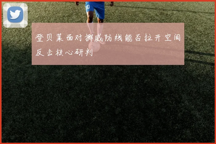 登贝莱面对挪威防线能否拉开空间反击核心研判