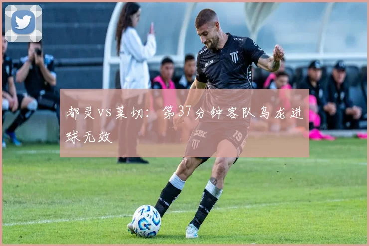 都灵vs莱切:第37分钟客队乌龙进球无效