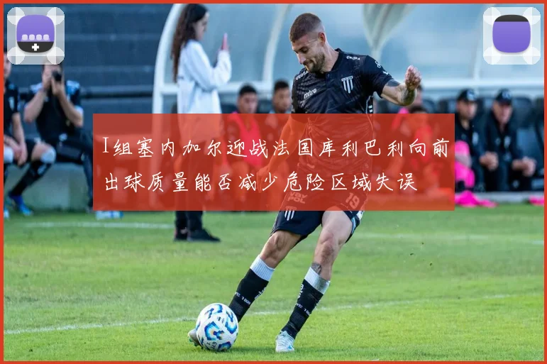 I组塞内加尔迎战法国库利巴利向前出球质量能否减少危险区域失误