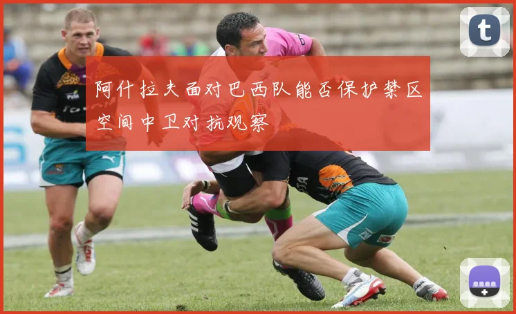 阿什拉夫面对巴西队能否保护禁区空间中卫对抗观察