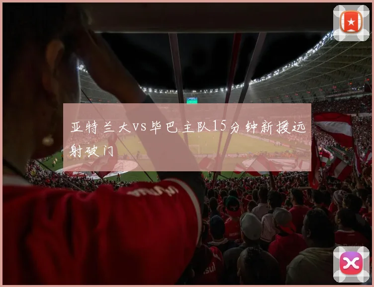 亚特兰大vs毕巴主队15分钟新援远射破门