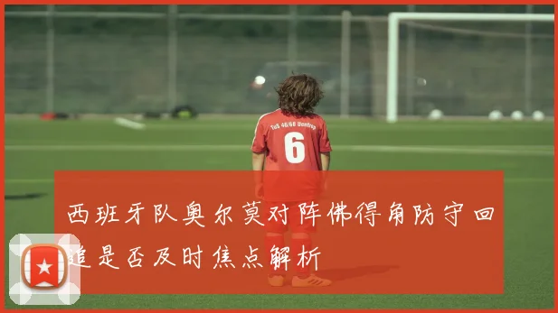 西班牙队奥尔莫对阵佛得角防守回追是否及时焦点解析