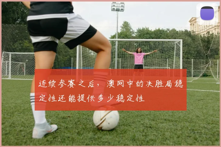 连续参赛之后,澳网中的决胜局稳定性还能提供多少稳定性