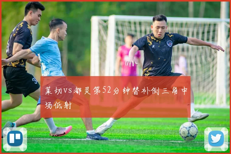 莱切vs都灵第52分钟替补倒三角中场低射