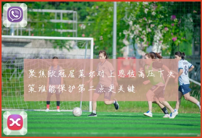 聚焦欧冠居莱尔对上恩佐高压下决策谁能保护第二点更关键
