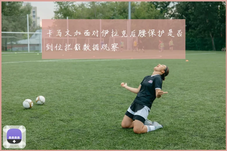 卡马文加面对伊拉克后腰保护是否到位拦截数据观察