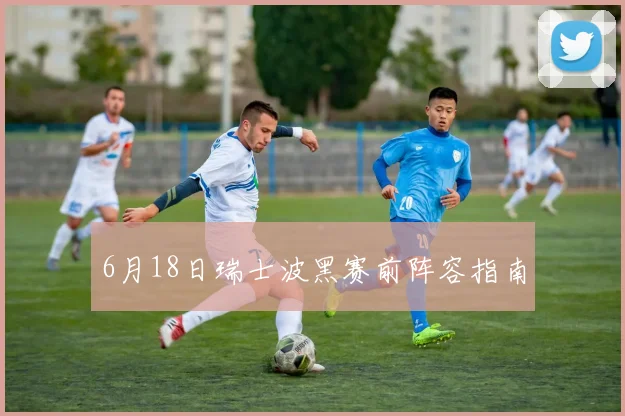 6月18日瑞士波黑赛前阵容指南