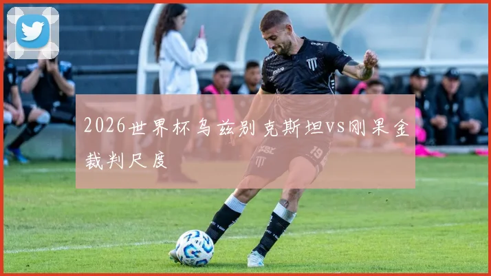 2026世界杯乌兹别克斯坦vs刚果金裁判尺度