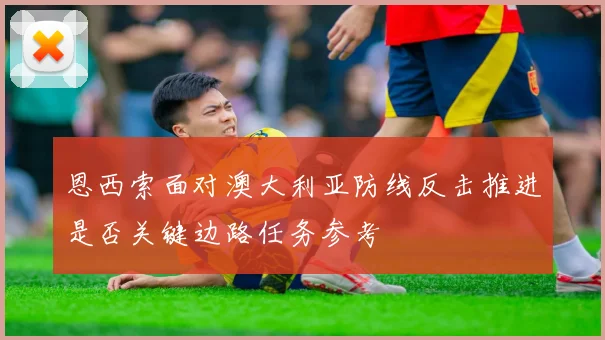 恩西索面对澳大利亚防线反击推进是否关键边路任务参考