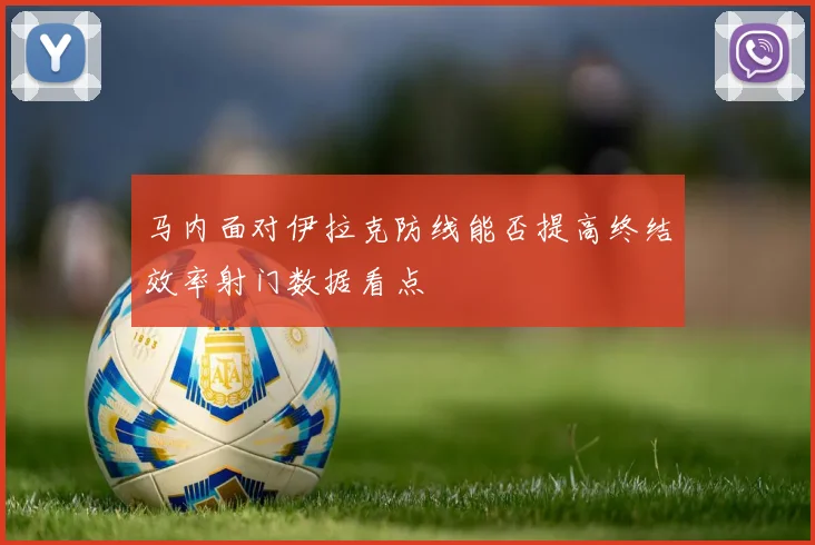 马内面对伊拉克防线能否提高终结效率射门数据看点