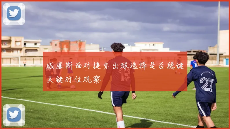 威廉斯面对捷克出球选择是否稳健关键对位观察