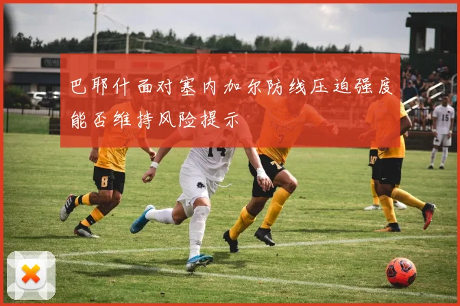 巴耶什面对塞内加尔防线压迫强度能否维持风险提示
