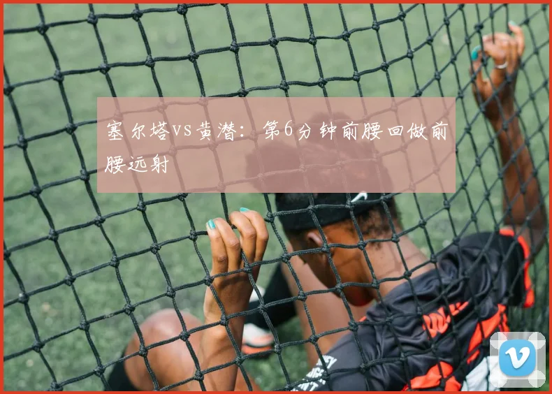 塞尔塔vs黄潜：第6分钟前腰回做前腰远射
