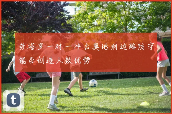 劳塔罗一对一冲击奥地利边路防守能否创造人数优势
