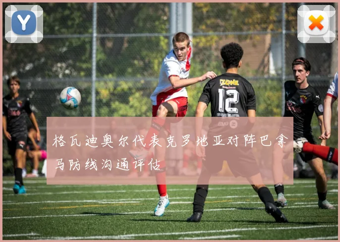 格瓦迪奥尔代表克罗地亚对阵巴拿马防线沟通评估