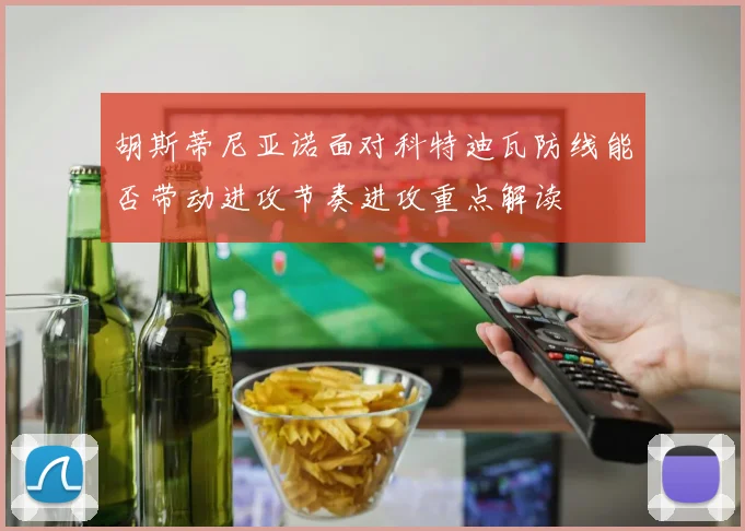 胡斯蒂尼亚诺面对科特迪瓦防线能否带动进攻节奏进攻重点解读
