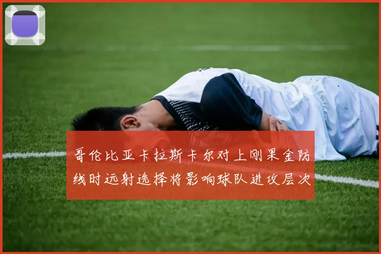 哥伦比亚卡拉斯卡尔对上刚果金防线时远射选择将影响球队进攻层次
