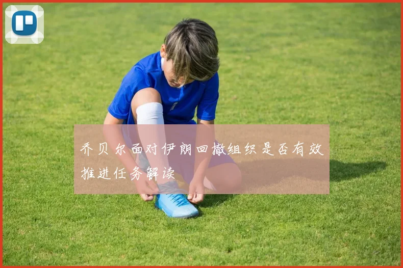 乔贝尔面对伊朗回撤组织是否有效推进任务解读