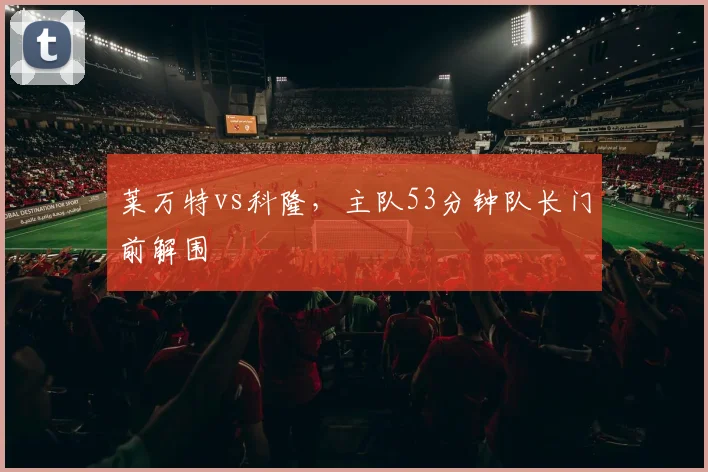 莱万特vs科隆，主队53分钟队长门前解围