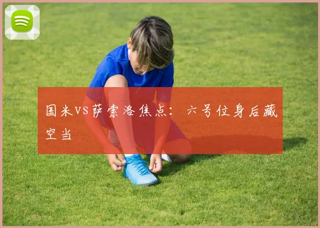 国米vs萨索洛焦点：六号位身后藏空当