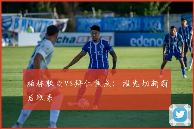 柏林联合vs拜仁焦点：谁先切断前后联系